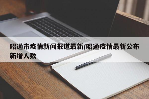 昭通市疫情新闻报道最新/昭通疫情最新公布新增人数