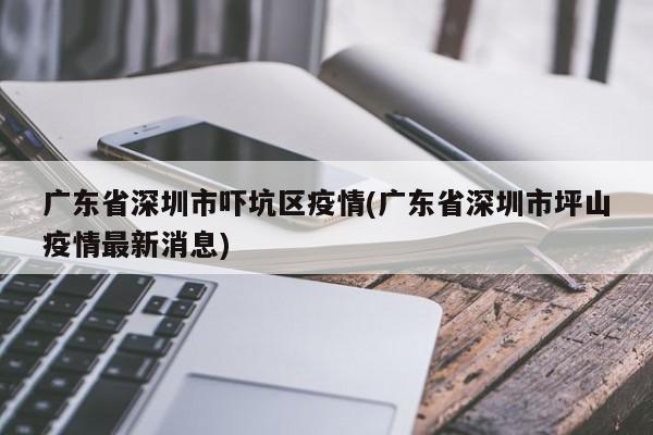 广东省深圳市吓坑区疫情(广东省深圳市坪山疫情最新消息)